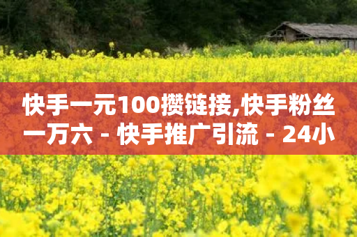 快手一元100攒链接,快手粉丝一万六 - 快手推广引流 - 24小时QQ空间说说点赞-第1张图片-靖非智能科技传媒