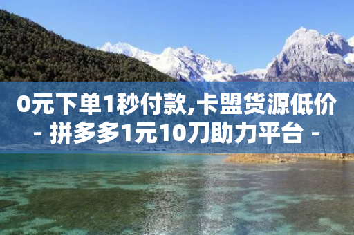 0元下单1秒付款,卡盟货源低价 - 拼多多1元10刀助力平台 - 拼多多砍一刀都有什么关卡