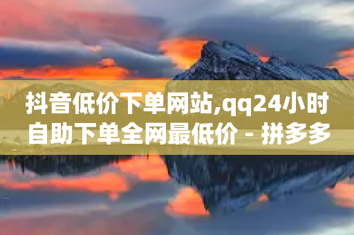 抖音低价下单网站,qq24小时自助下单全网最低价 - 拼多多1元10刀网页版 - 无货源电商软件-第1张图片-靖非智能科技传媒