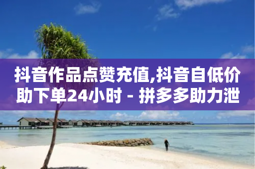 抖音作品点赞充值,抖音自低价助下单24小时 - 拼多多助力泄露信息真的假的 - 欺诈700块钱警察会抓吗-第1张图片-靖非智能科技传媒