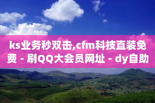 ks业务秒双击,cfm科技直装免费 - 刷QQ大会员网址 - dy自助24小时下单平台-第1张图片-靖非智能科技传媒