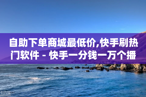 自助下单商城最低价,快手刷热门软件 - 快手一分钱一万个播放 - 低价刷一万qq空间访客量-第1张图片-靖非智能科技传媒