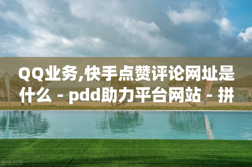 QQ业务,快手点赞评论网址是什么 - pdd助力平台网站 - 拼多多跨境电商平台