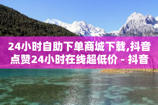 24小时自助下单商城下载,抖音点赞24小时在线超低价 - 抖音10000播放量软件 - ks买站一元100个-第1张图片-靖非智能科技传媒