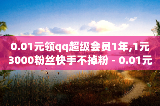 0.01元领qq超级会员1年,1元3000粉丝快手不掉粉 - 0.01元宝后还有什么套路 - 拼多多免单5件是真的吗