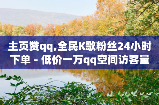 主页赞qq,全民K歌粉丝24小时下单 - 低价一万qq空间访客量 - ks双击业务超便宜