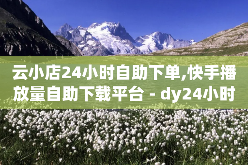 云小店24小时自助下单,快手播放量自助下载平台 - dy24小时下单平台粉丝 - 抖音500粉丝报价多少-第1张图片-靖非智能科技传媒