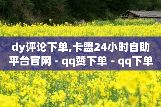 dy评论下单,卡盟24小时自助平台官网 - qq赞下单 - qq下单平台全网最低价