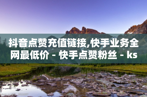 抖音点赞充值链接,快手业务全网最低价 - 快手点赞粉丝 - ks双击飞速