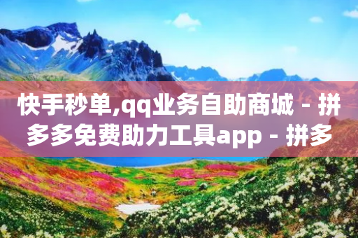 快手秒单,qq业务自助商城 - 拼多多免费助力工具app - 拼多多补单软件