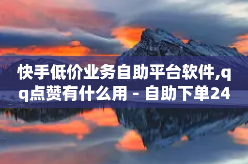 快手低价业务自助平台软件,qq点赞有什么用 - 自助下单24小时平台最便宜 - dy业务下单低价