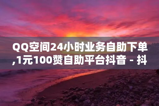 QQ空间24小时业务自助下单,1元100赞自助平台抖音 - 抖音业务下单24小时评论 - 抖音99元1000粉