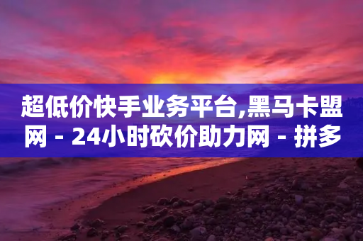 超低价快手业务平台,黑马卡盟网 - 24小时砍价助力网 - 拼多多剩下0.01积分怎么办-第1张图片-靖非智能科技传媒