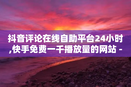 抖音评论在线自助平台24小时,快手免费一千播放量的网站 - 抖音回森24小时免费下单平台 - 抖音业务下单24小时涨粉