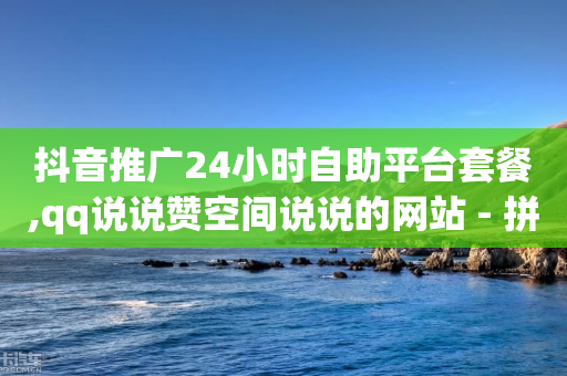 抖音推广24小时自助平台套餐,qq说说赞空间说说的网站 - 拼多多砍一刀网站 - 拼多多真人砍价平台-第1张图片-靖非智能科技传媒