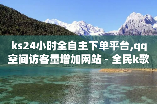 ks24小时全自主下单平台,qq空间访客量增加网站 - 全民k歌刷收听量手机版 - dy业务自助下单软件下载安装-第1张图片-靖非智能科技传媒