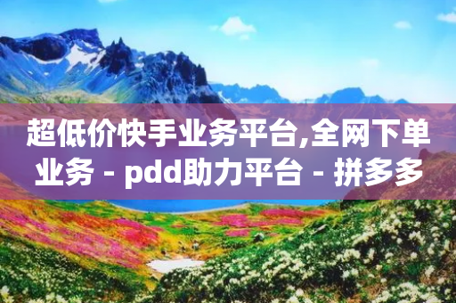 超低价快手业务平台,全网下单业务 - pdd助力平台 - 拼多多互助群助力群