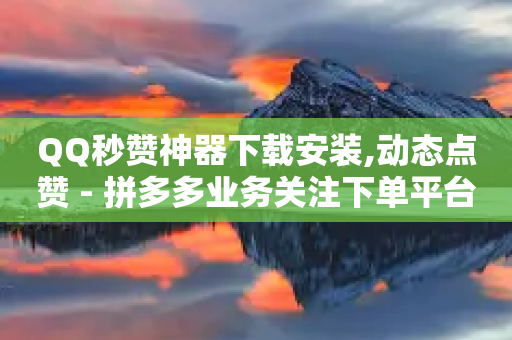 QQ秒赞神器下载安装,动态点赞 - 拼多多业务关注下单平台入口链接 - 拼多多免费一键助力神器网站