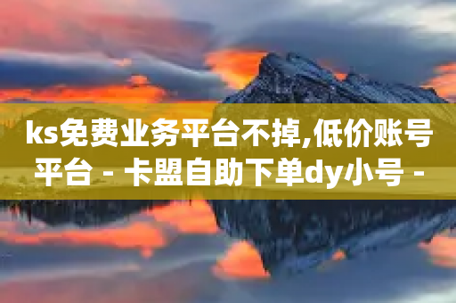 ks免费业务平台不掉,低价账号平台 - 卡盟自助下单dy小号 - cf手游免费自瞄透视最新版-第1张图片-靖非智能科技传媒