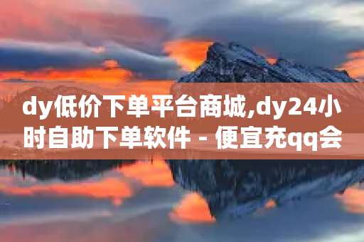 dy低价下单平台商城,dy24小时自助下单软件 - 便宜充qq会员 - 抖音怎么刷fen si