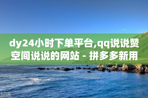 dy24小时下单平台,qq说说赞空间说说的网站 - 拼多多新用户助力网站 - 拼多多钻石后面还有什么-第1张图片-靖非智能科技传媒