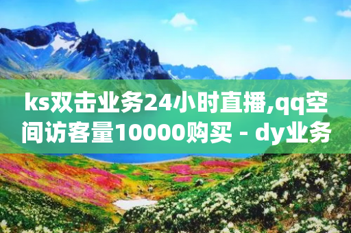 ks双击业务24小时直播,qq空间访客量10000购买 - dy业务自助下单软件app - 抖音买热度0.01小白龙马山肥大地房最新优惠活动