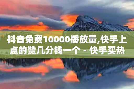 抖音免费10000播放量,快手上点的赞几分钱一个 - 快手买热度网站 - 0.01元,小白龙马山有限责任公司 - 24小时自助下单全网最低价ks