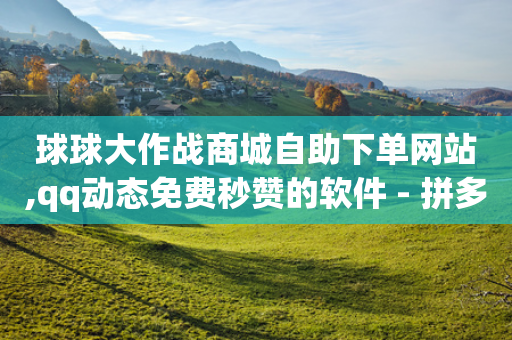 球球大作战商城自助下单网站,qq动态免费秒赞的软件 - 拼多多代砍网站秒砍 - 拼多多大转盘助力是真的吗-第1张图片-靖非智能科技传媒