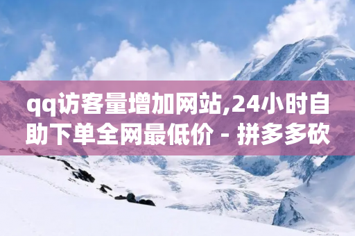 qq访客量增加网站,24小时自助下单全网最低价 - 拼多多砍价网站一元10刀 - 拼多多购买正规平台