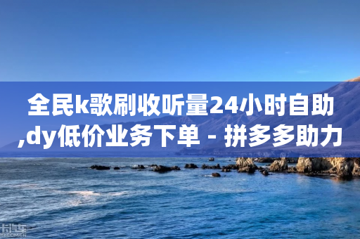 全民k歌刷收听量24小时自助,dy低价业务下单 - 拼多多助力在线 - 拼多多新电商开创者官方-第1张图片-靖非智能科技传媒