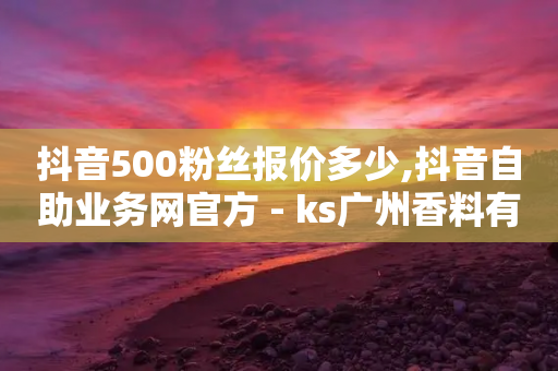 抖音500粉丝报价多少,抖音自助业务网官方 - ks广州香料有限公司 - 抖音卡盟全网最低价稳定卡盟-第1张图片-靖非智能科技传媒