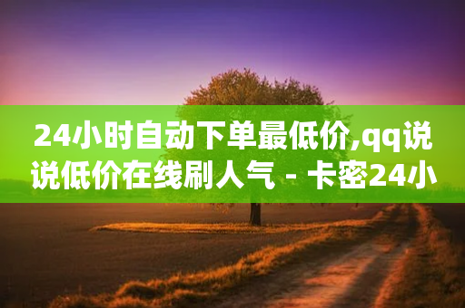 24小时自动下单最低价,qq说说低价在线刷人气 - 卡密24小时自动发卡平台 - 抖音点赞清空软件官方版