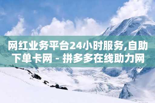 网红业务平台24小时服务,自助下单卡网 - 拼多多在线助力网站 - 小红书货源怎么弄的