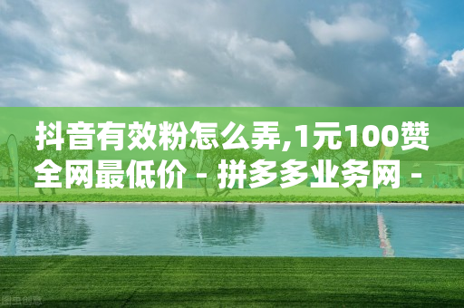 抖音有效粉怎么弄,1元100赞全网最低价 - 拼多多业务网 - 拼多多差最后一张福卡友善卡-第1张图片-靖非智能科技传媒