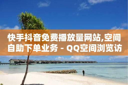 快手抖音免费播放量网站,空间自助下单业务 - QQ空间浏览访客购买网站 - 代网刷总站