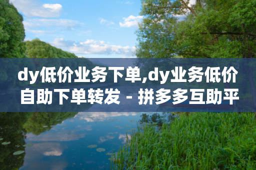 dy低价业务下单,dy业务低价自助下单转发 - 拼多多互助平台 - 拼多多助力群-第1张图片-靖非智能科技传媒