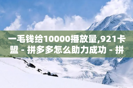 一毛钱给10000播放量,921卡盟 - 拼多多怎么助力成功 - 拼多多助力多少钱一个人-第1张图片-靖非智能科技传媒