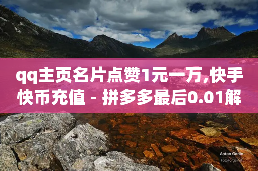 qq主页名片点赞1元一万,快手快币充值 - 拼多多最后0.01解决办法 - 拼多多买人助力有成功的吗-第1张图片-靖非智能科技传媒