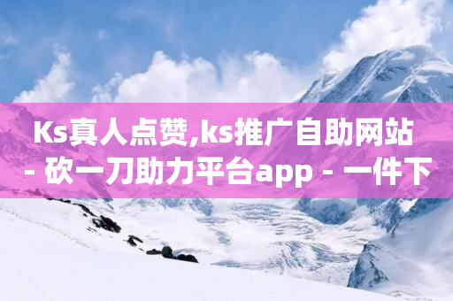 Ks真人点赞,ks推广自助网站 - 砍一刀助力平台app - 一件下单自动发货软件