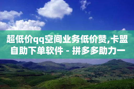 超低价qq空间业务低价赞,卡盟自助下单软件 - 拼多多助力一元十刀怎么弄 - 拼多多商家网页版退店入口