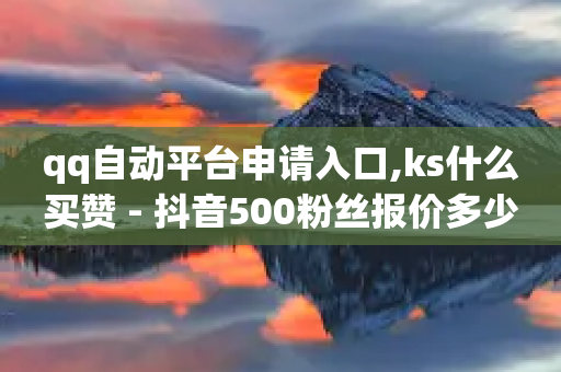 qq自动平台申请入口,ks什么买赞 - 抖音500粉丝报价多少 - 快手24小时双击免费