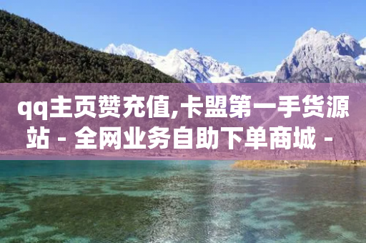 qq主页赞充值,卡盟第一手货源站 - 全网业务自助下单商城 - 拼多多开自动调价好吗-第1张图片-靖非智能科技传媒