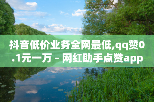 抖音低价业务全网最低,qq赞0.1元一万 - 网红助手点赞app - 抖音播放量黑科技app