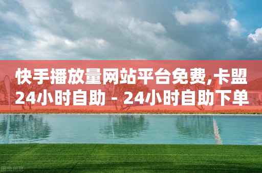 快手播放量网站平台免费,卡盟24小时自助 - 24小时自助下单拼多多 - 拼多多互帮互助QQ群