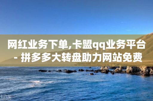 网红业务下单,卡盟qq业务平台 - 拼多多大转盘助力网站免费 - 公安局提醒拼多多好友助力实质是