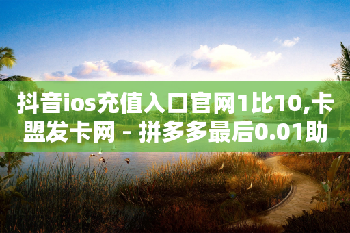 抖音ios充值入口官网1比10,卡盟发卡网 - 拼多多最后0.01助力不了 - 拼多多助力步骤图-第1张图片-靖非智能科技传媒