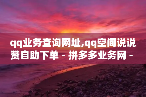 qq业务查询网址,qq空间说说赞自助下单 - 拼多多业务网 - 新人助力平台-第1张图片-靖非智能科技传媒