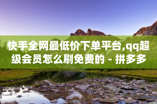 快手全网最低价下单平台,qq超级会员怎么刷免费的 - 拼多多免费一键助力神器 - pdd助力自助-第1张图片-靖非智能科技传媒