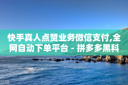 快手真人点赞业务微信支付,全网自动下单平台 - 拼多多黑科技引流推广神器 - 拼多多选品中心联系方式