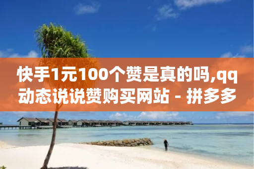 快手1元100个赞是真的吗,qq动态说说赞购买网站 - 拼多多真人助力 - 拼多多公司官网首页